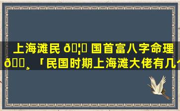 上海滩民 🦟 国首富八字命理 🕸 「民国时期上海滩大佬有几个」